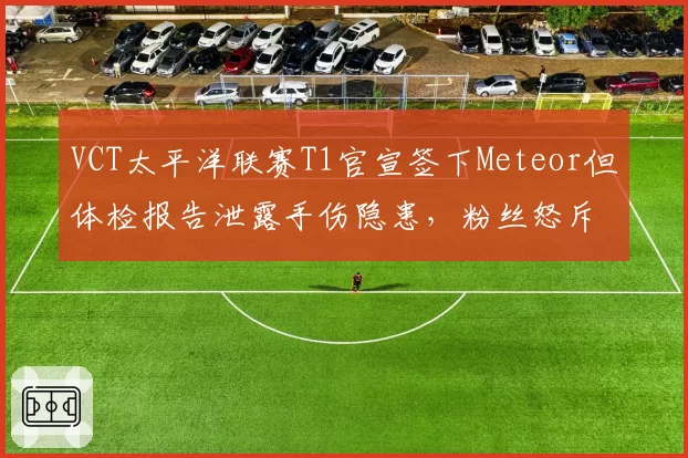 VCT太平洋联赛T1官宣签下Meteor但体检报告泄露手伤隐患，粉丝怒斥“拿职业生涯开玩笑”