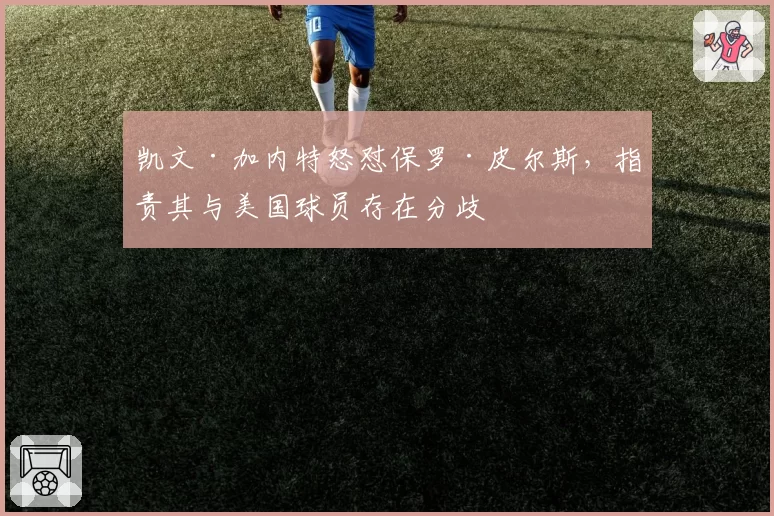 凯文·加内特怒怼保罗·皮尔斯，指责其与美国球员存在分歧