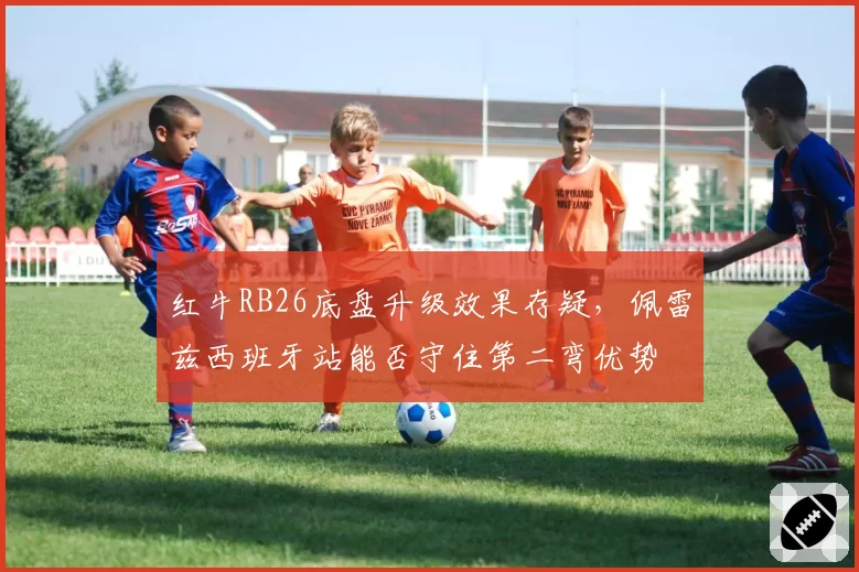 红牛RB26底盘升级效果存疑,佩雷兹西班牙站能否守住第二弯优势