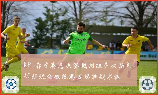 KPL春季赛总决赛裁判组多次漏判,AG超玩会教练赛后怒摔战术板