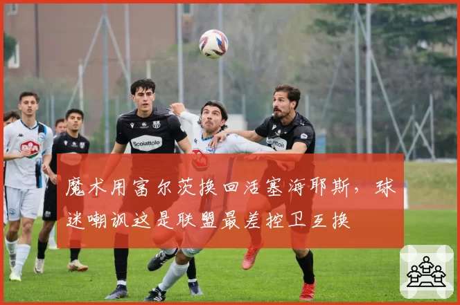 魔术用富尔茨换回活塞海耶斯,球迷嘲讽这是联盟最差控卫互换