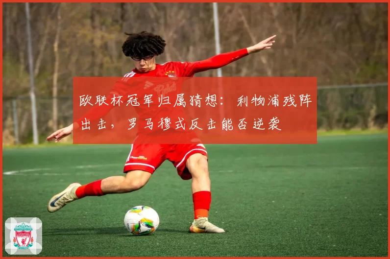 欧联杯冠军归属猜想：利物浦残阵出击，罗马穆式反击能否逆袭