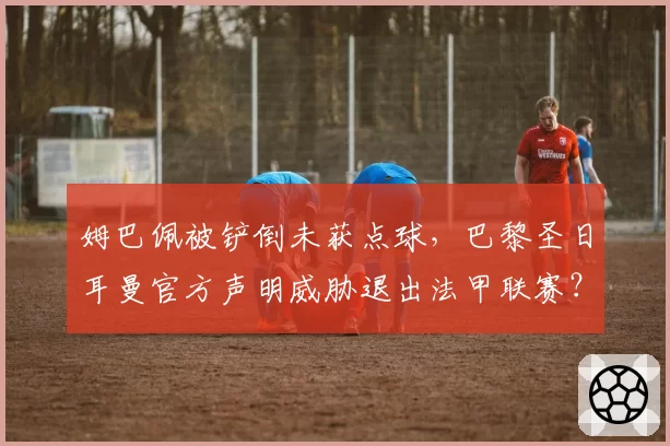 姆巴佩被铲倒未获点球,巴黎圣日耳曼官方声明威胁退出法甲联赛?