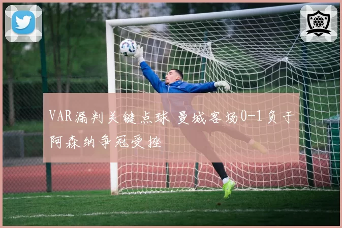 VAR漏判关键点球 曼城客场0-1负于阿森纳争冠受挫