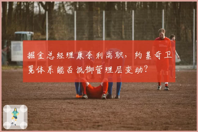 掘金总经理康奈利离职，约基奇卫冕体系能否抵御管理层变动？