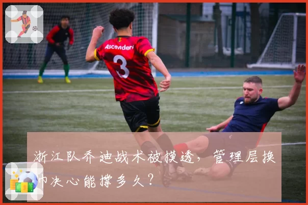 浙江队乔迪战术被摸透,管理层换帅决心能撑多久?