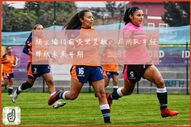 杨立瑜门前嗅觉灵敏，广州队年轻锋线未来可期