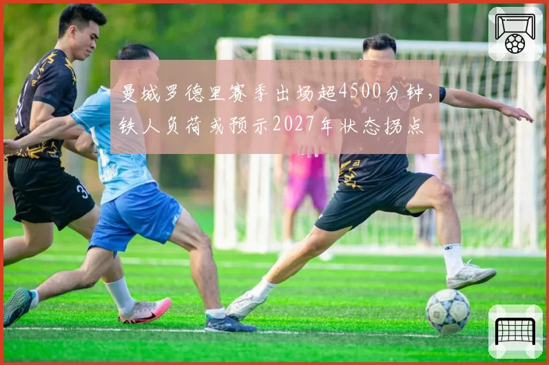 曼城罗德里赛季出场超4500分钟，铁人负荷或预示2027年状态拐点