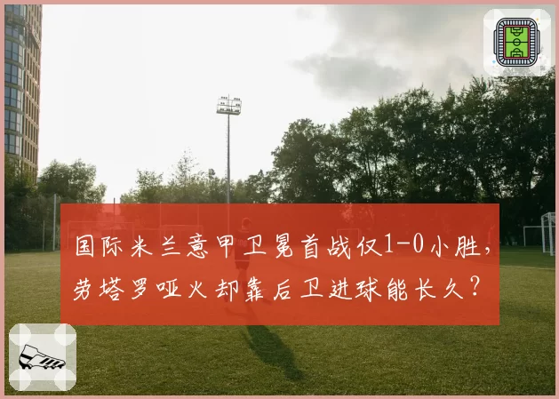 国际米兰意甲卫冕首战仅1-0小胜，劳塔罗哑火却靠后卫进球能长久？