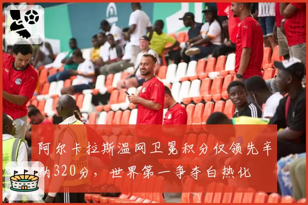 阿尔卡拉斯温网卫冕积分仅领先辛纳320分，世界第一争夺白热化